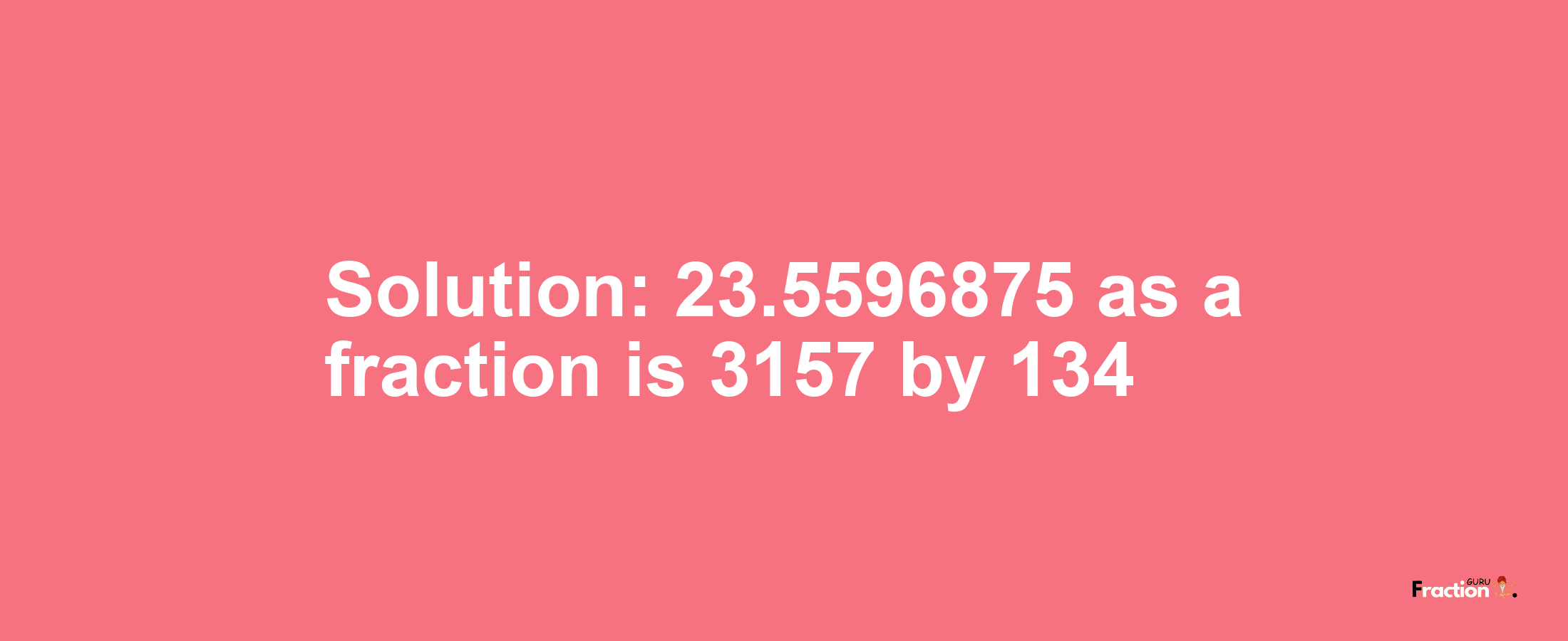 Solution:23.5596875 as a fraction is 3157/134